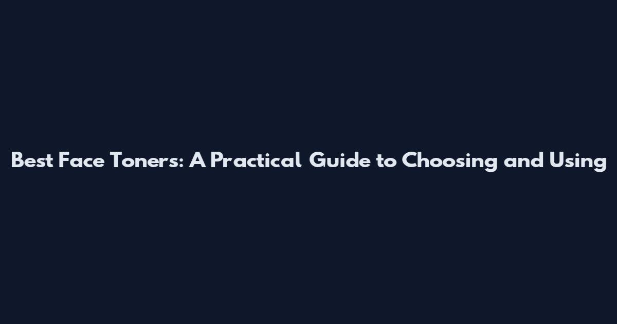 Best Face Toners: A Practical Guide to Choosing and Using
