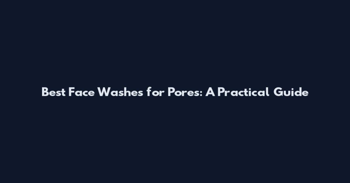 Best Face Washes for Pores: A Practical Guide