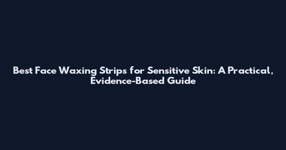 Best Face Waxing Strips for Sensitive Skin: A Practical, Evidence-Based Guide