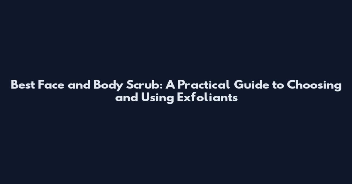 Best Face and Body Scrub: A Practical Guide to Choosing and Using Exfoliants