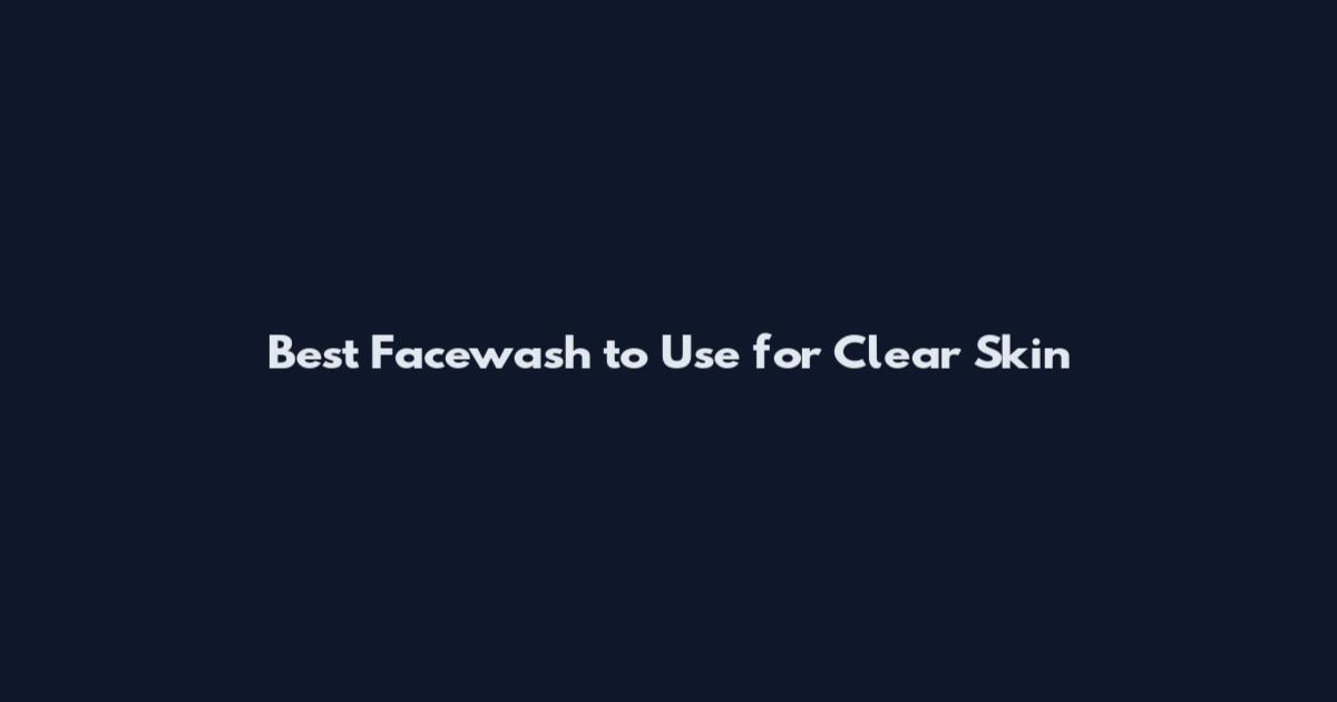 Best Facewash to Use for Clear Skin