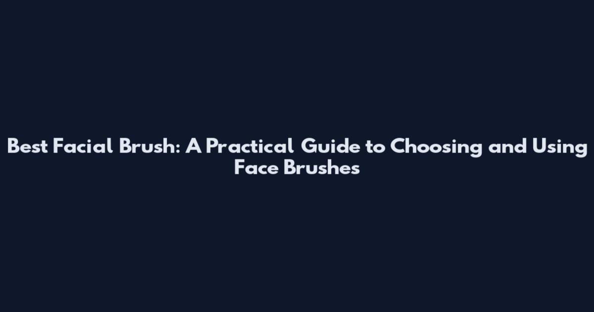 Best Facial Brush: A Practical Guide to Choosing and Using Face Brushes