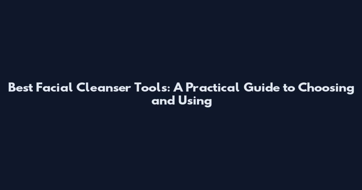 Best Facial Cleanser Tools: A Practical Guide to Choosing and Using