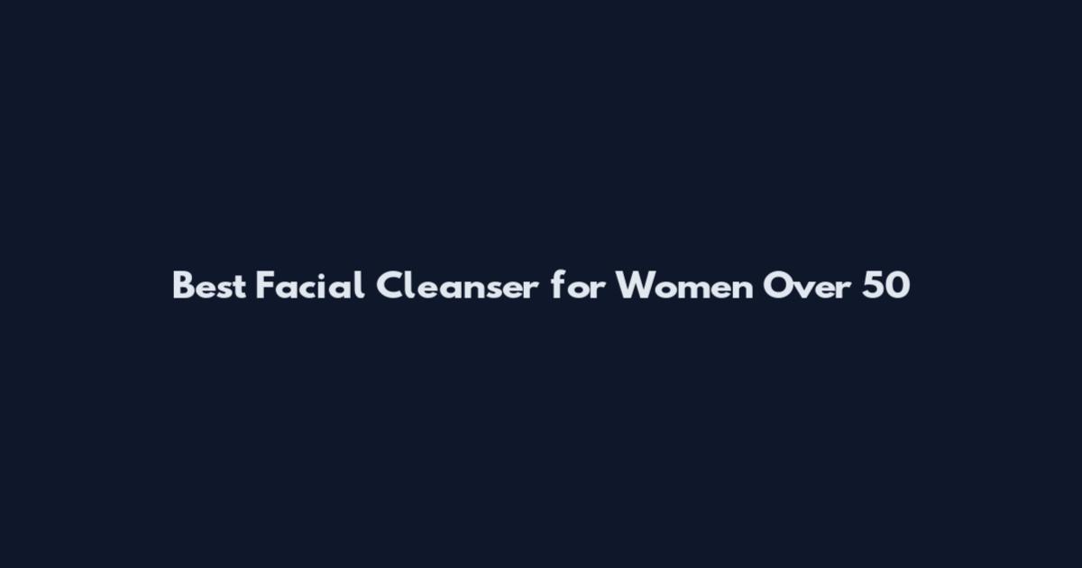 Best Facial Cleanser for Women Over 50