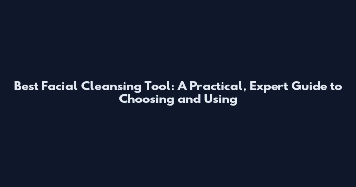 Best Facial Cleansing Tool: A Practical, Expert Guide to Choosing and Using