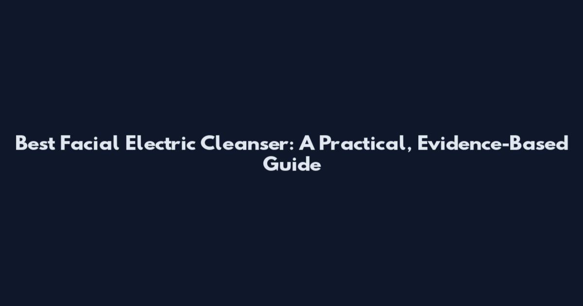 Best Facial Electric Cleanser: A Practical, Evidence-Based Guide