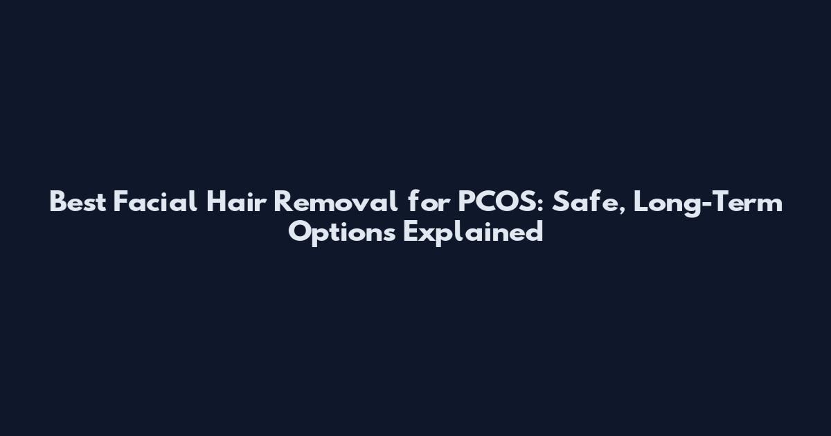 Best Facial Hair Removal for PCOS: Safe, Long-Term Options Explained