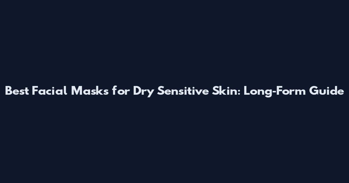 Best Facial Masks for Dry Sensitive Skin: Long‑Form Guide