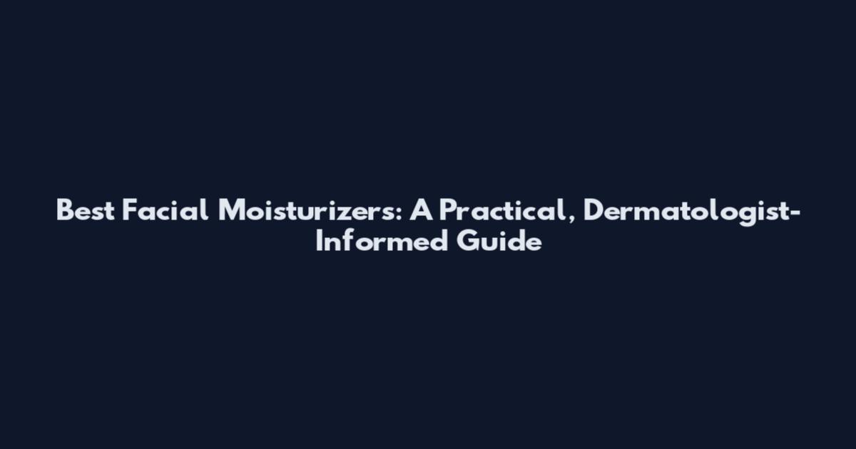 Best Facial Moisturizers: A Practical, Dermatologist-Informed Guide