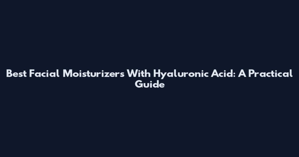 Best Facial Moisturizers With Hyaluronic Acid: A Practical Guide