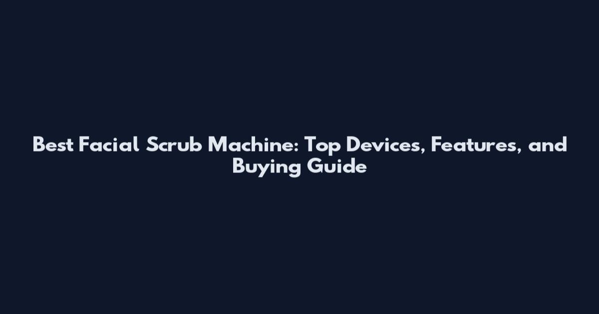 Best Facial Scrub Machine: Top Devices, Features, and Buying Guide