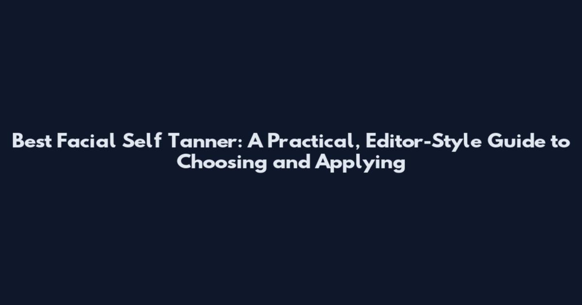 Best Facial Self Tanner: A Practical, Editor-Style Guide to Choosing and Applying