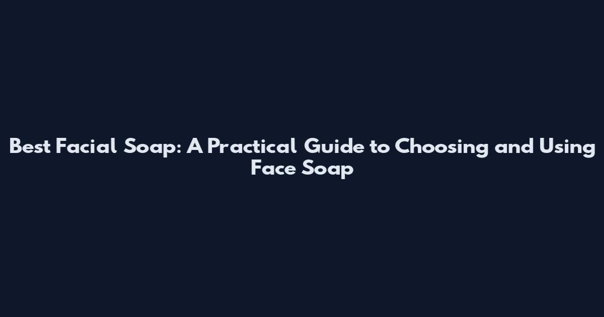 Best Facial Soap: A Practical Guide to Choosing and Using Face Soap