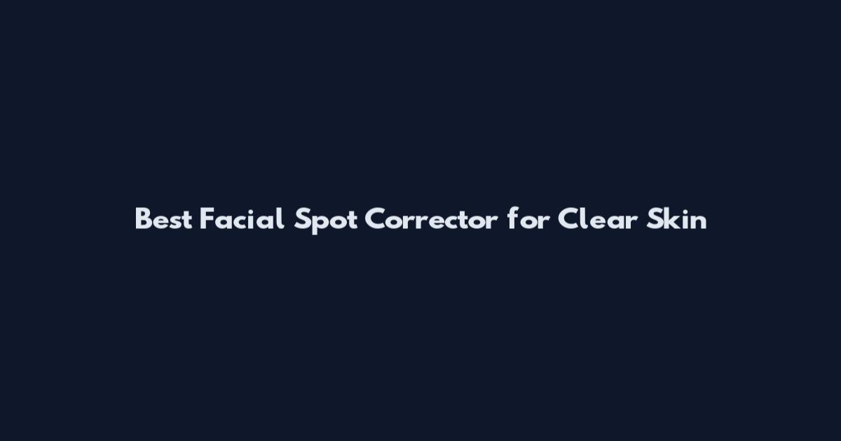Best Facial Spot Corrector for Clear Skin