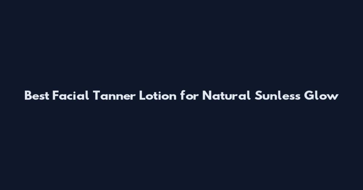 Best Facial Tanner Lotion for Natural Sunless Glow