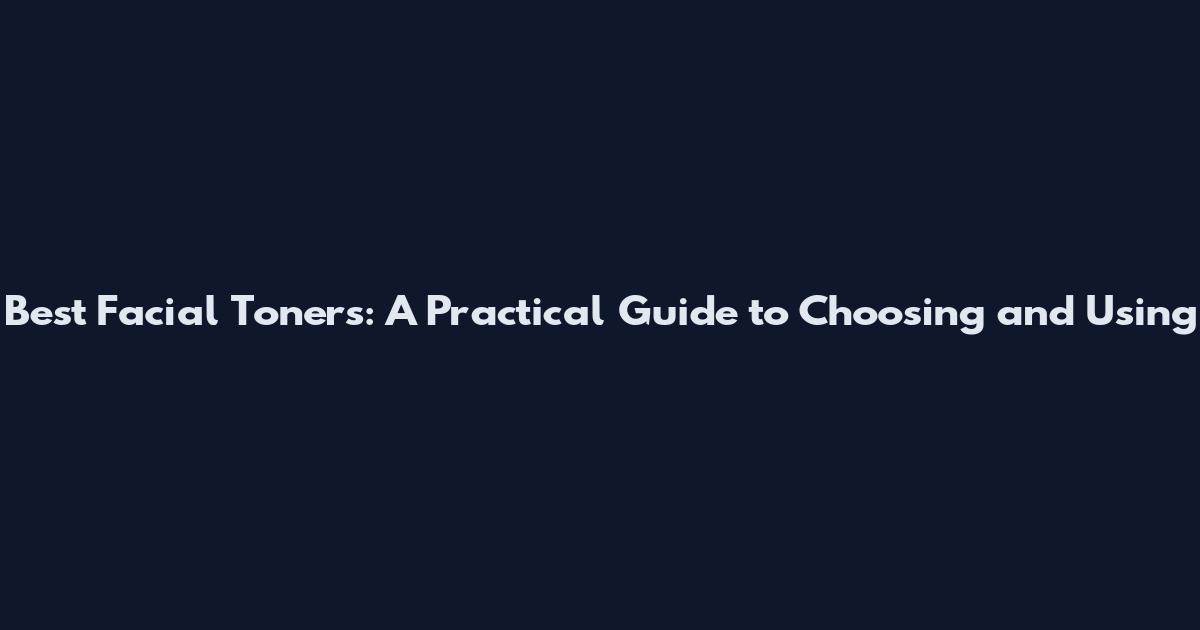 Best Facial Toners: A Practical Guide to Choosing and Using