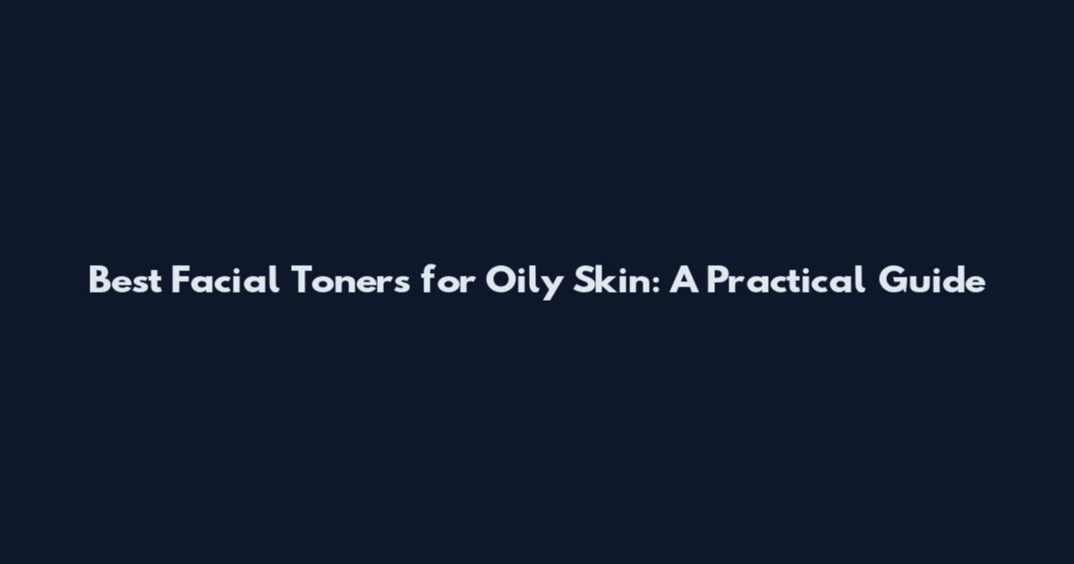 Best Facial Toners for Oily Skin: A Practical Guide