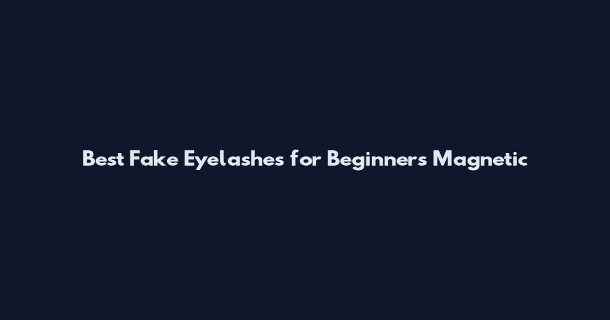 Best Fake Eyelashes for Beginners Magnetic