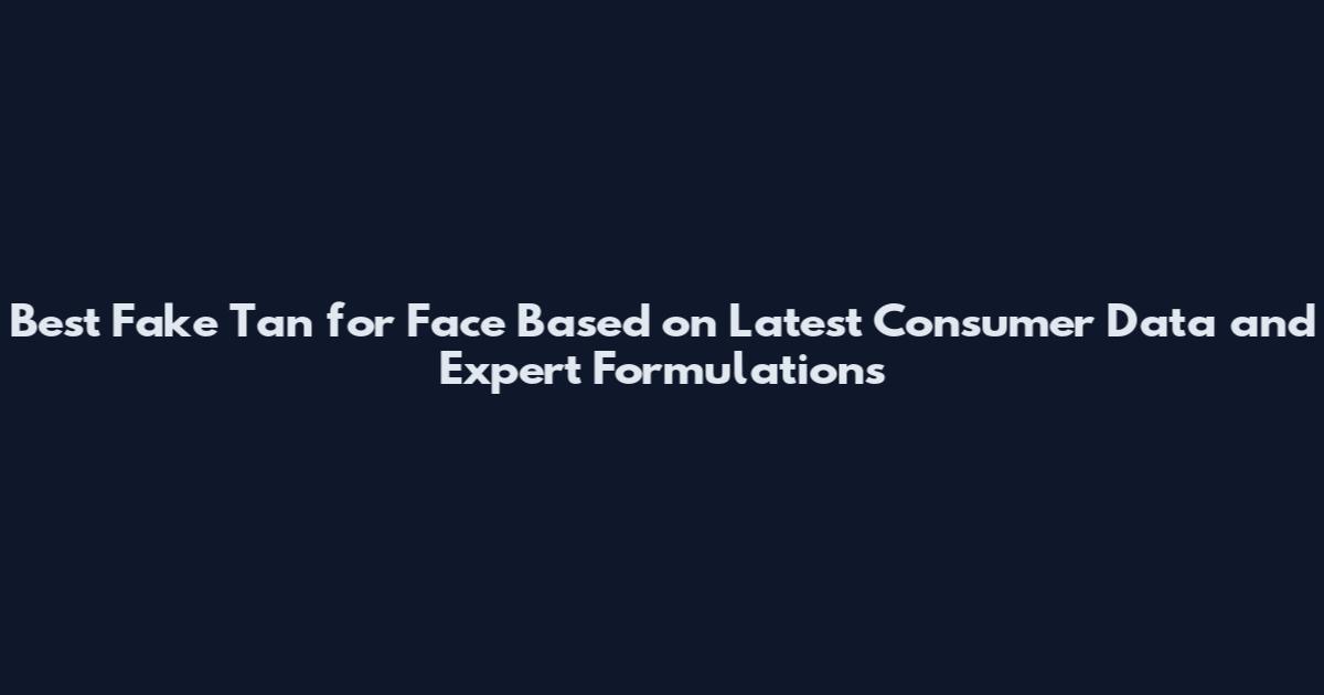 Best Fake Tan for Face Based on Latest Consumer Data and Expert Formulations