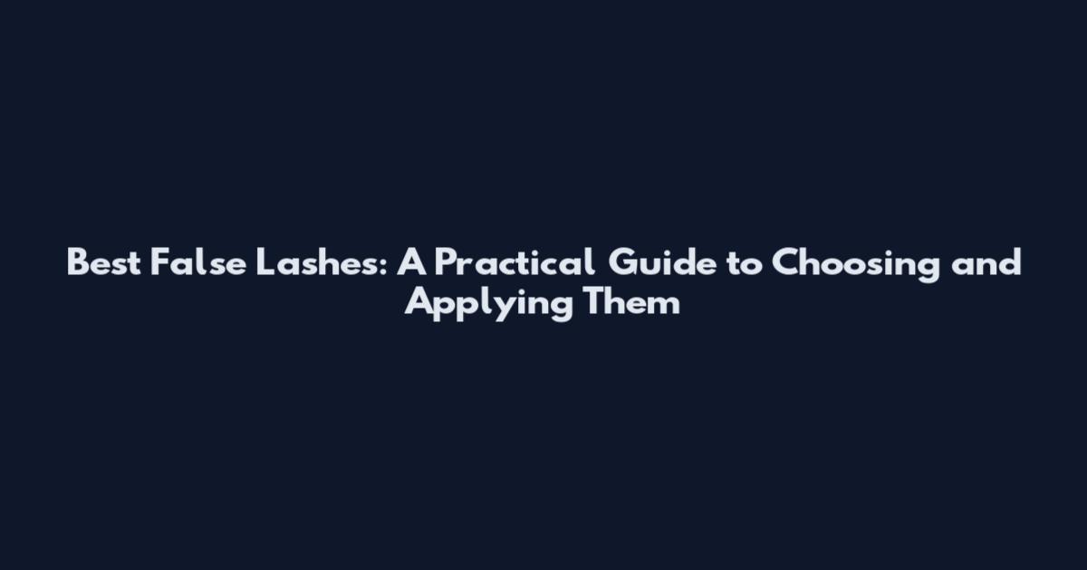 Best False Lashes: A Practical Guide to Choosing and Applying Them