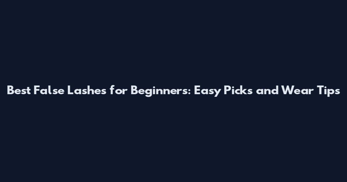 Best False Lashes for Beginners: Easy Picks and Wear Tips