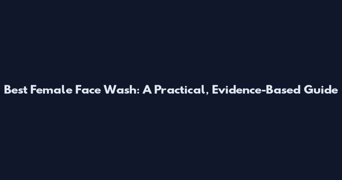 Best Female Face Wash: A Practical, Evidence-Based Guide