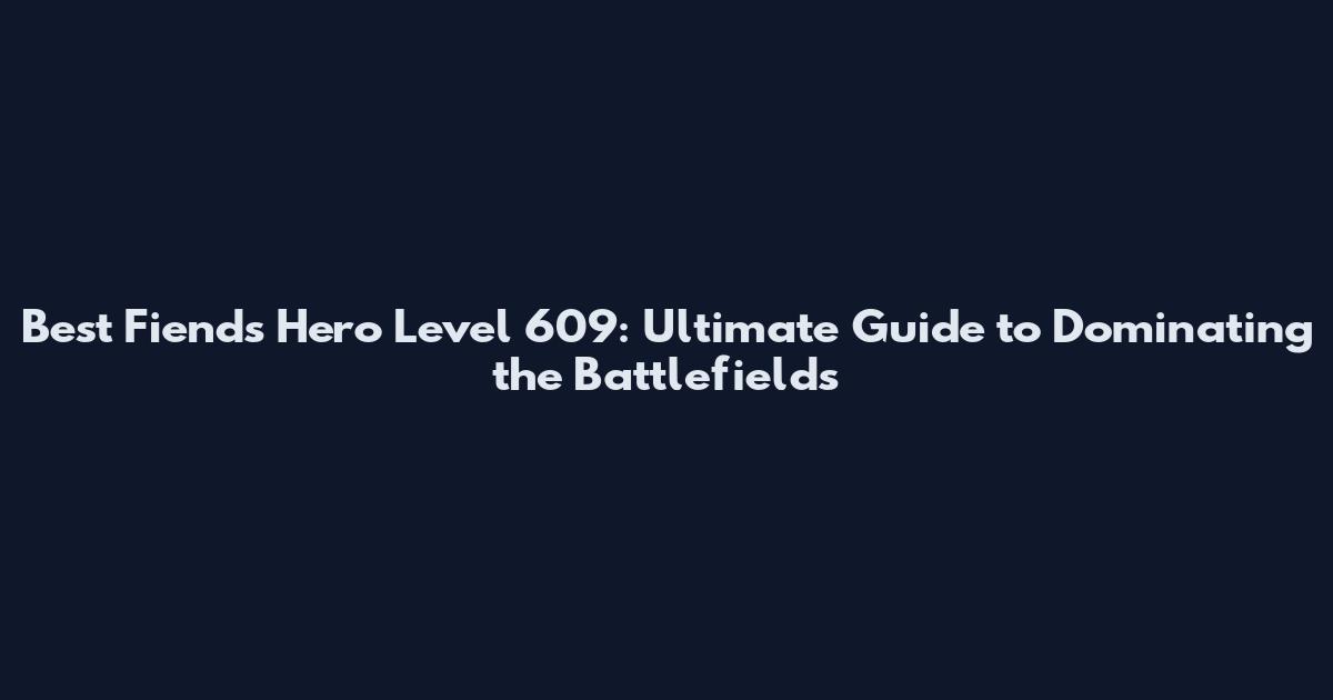 Best Fiends Hero Level 609: Ultimate Guide to Dominating the Battlefields