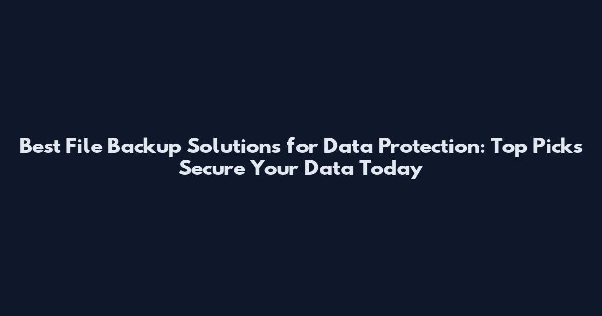 Best File Backup Solutions for Data Protection: Top Picks Secure Your Data Today