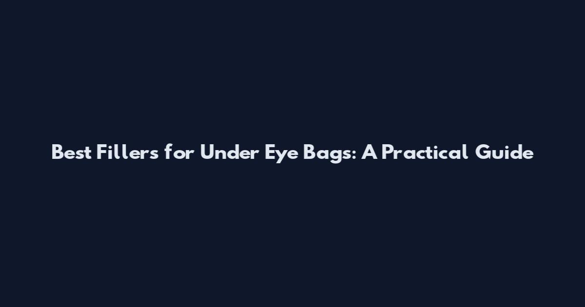 Best Fillers for Under Eye Bags: A Practical Guide