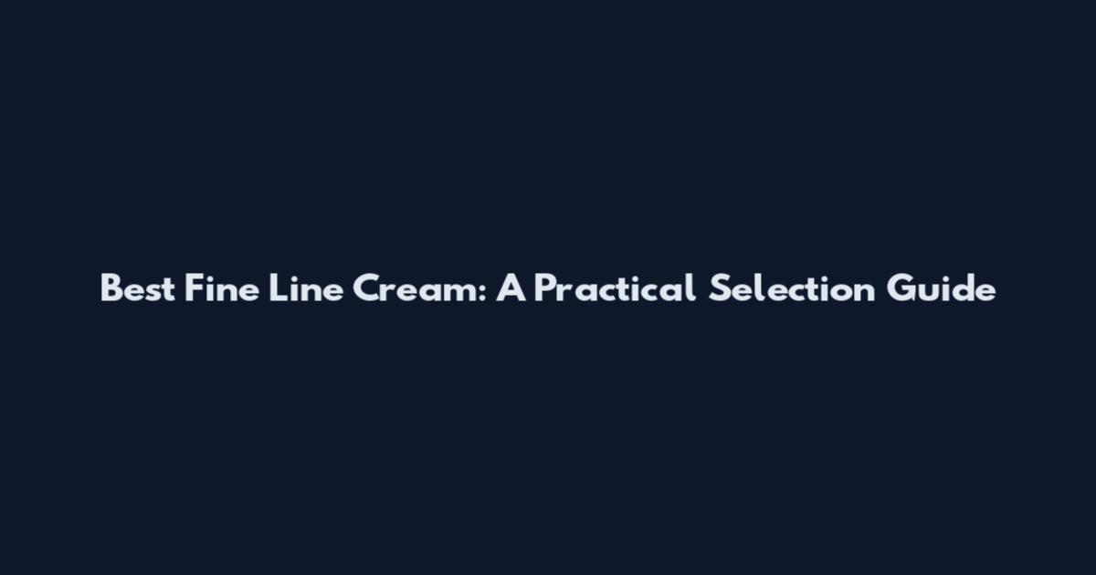 Best Fine Line Cream: A Practical Selection Guide