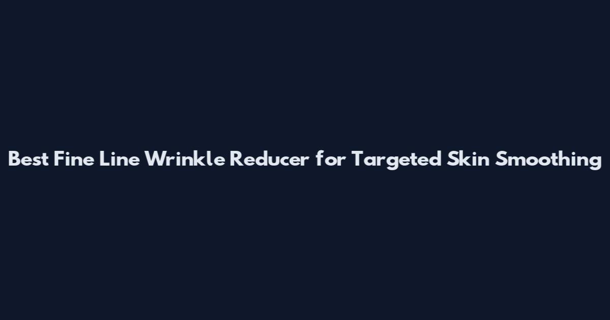 Best Fine Line Wrinkle Reducer for Targeted Skin Smoothing