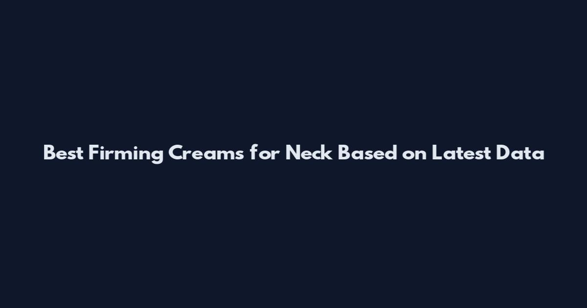Best Firming Creams for Neck Based on Latest Data