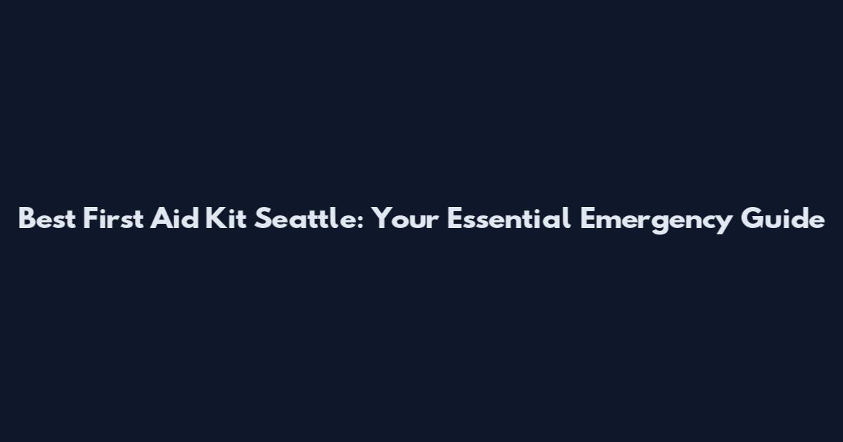Best First Aid Kit Seattle: Your Essential Emergency Guide