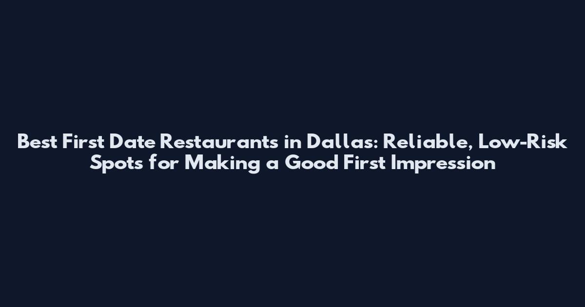 Best First Date Restaurants in Dallas: Reliable, Low-Risk Spots for Making a Good First Impression