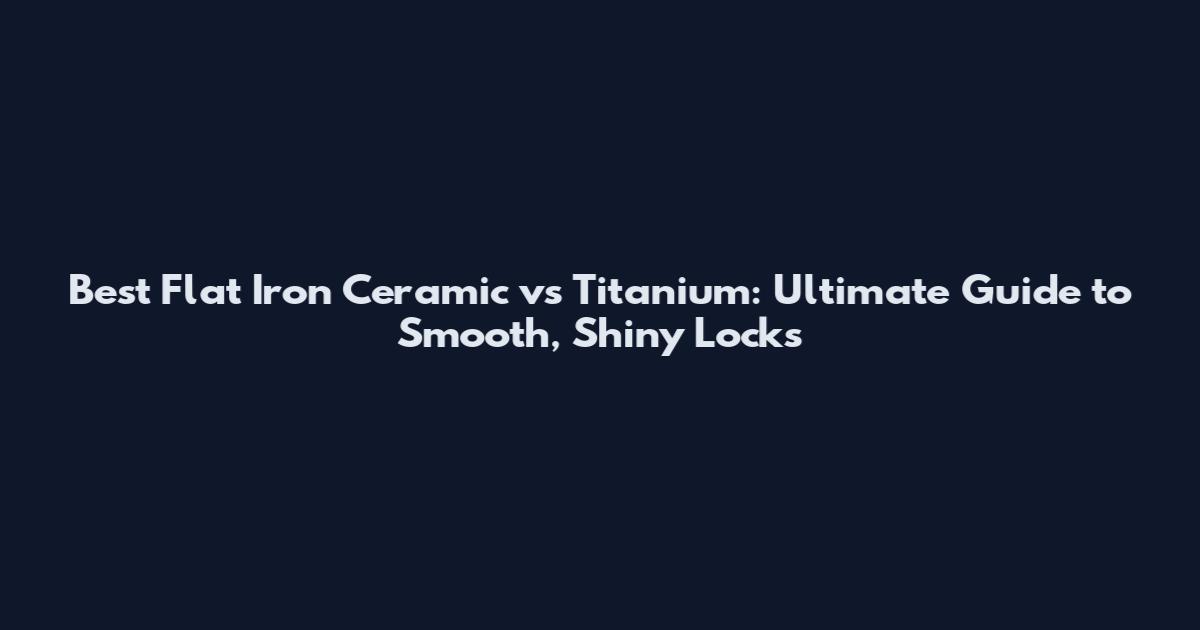 Best Flat Iron Ceramic vs Titanium: Ultimate Guide to Smooth, Shiny Locks