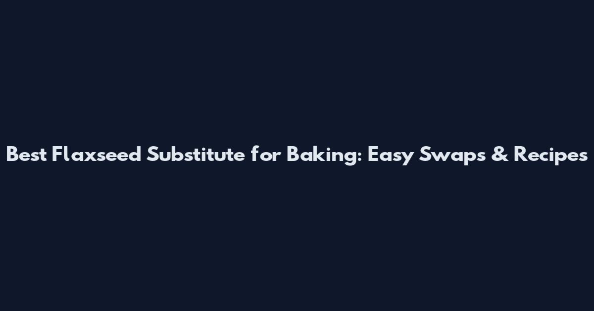 Best Flaxseed Substitute for Baking: Easy Swaps & Recipes