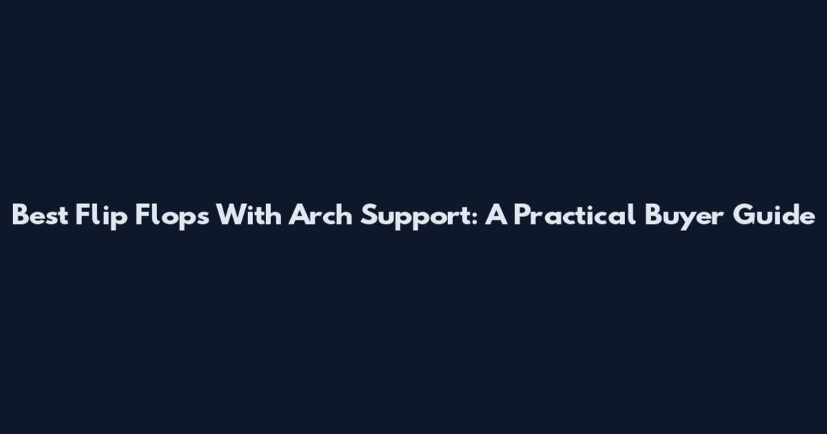Best Flip Flops With Arch Support: A Practical Buyer Guide