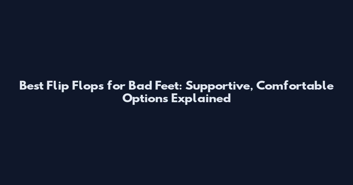 Best Flip Flops for Bad Feet: Supportive, Comfortable Options Explained