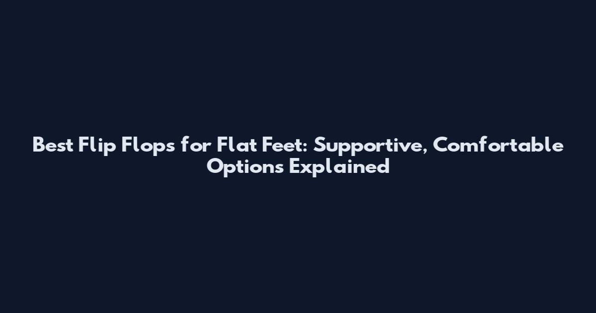 Best Flip Flops for Flat Feet: Supportive, Comfortable Options Explained