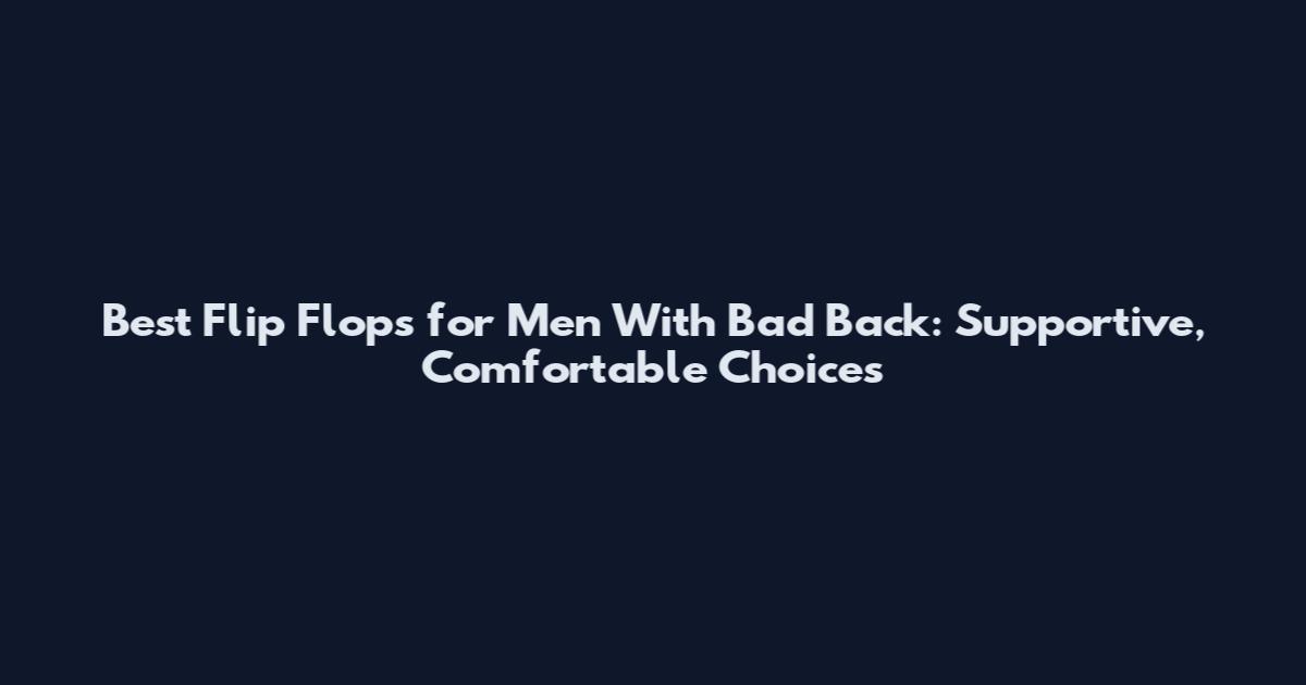 Best Flip Flops for Men With Bad Back: Supportive, Comfortable Choices