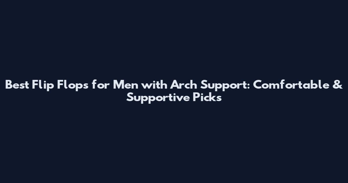 Best Flip Flops for Men with Arch Support: Comfortable & Supportive Picks
