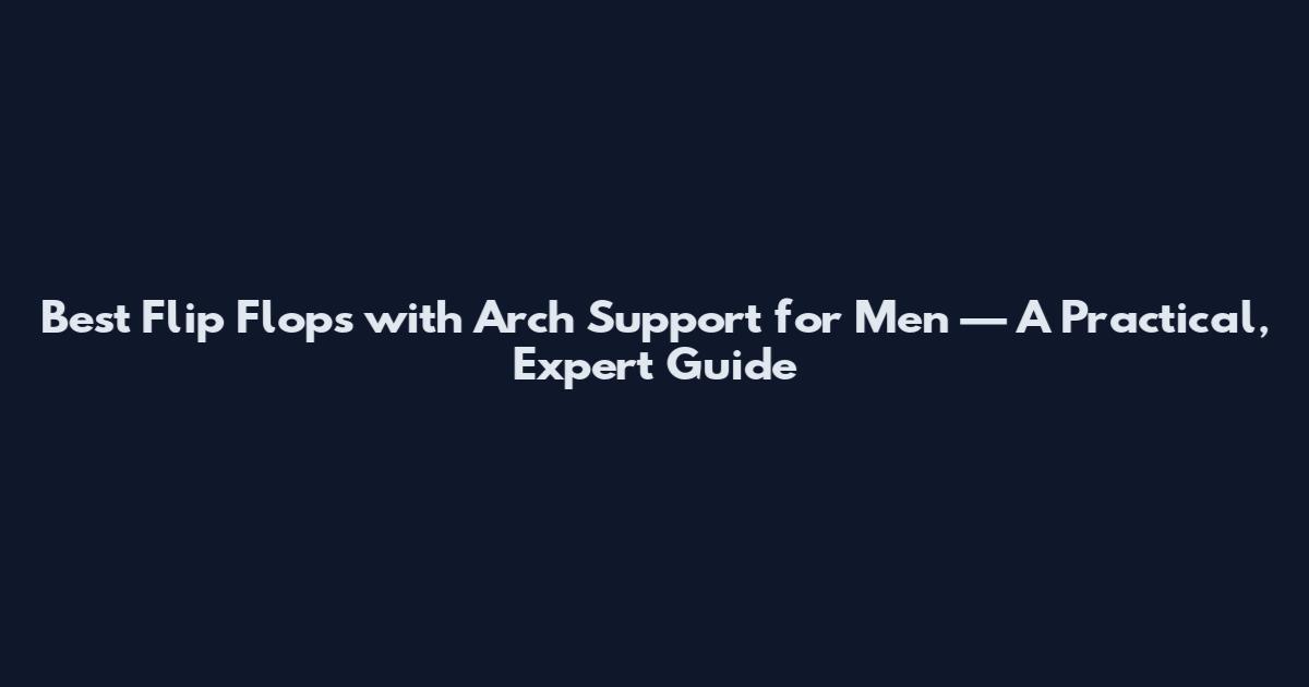 Best Flip Flops with Arch Support for Men — A Practical, Expert Guide