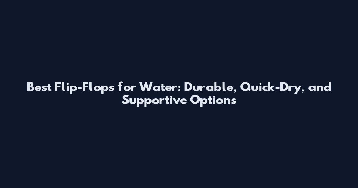 Best Flip-Flops for Water: Durable, Quick-Dry, and Supportive Options