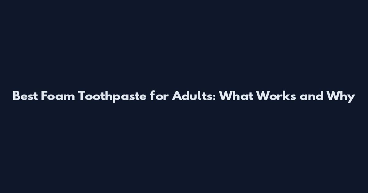 Best Foam Toothpaste for Adults: What Works and Why