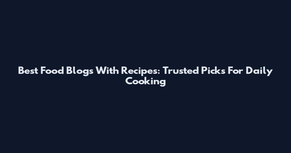 Best Food Blogs With Recipes: Trusted Picks For Daily Cooking