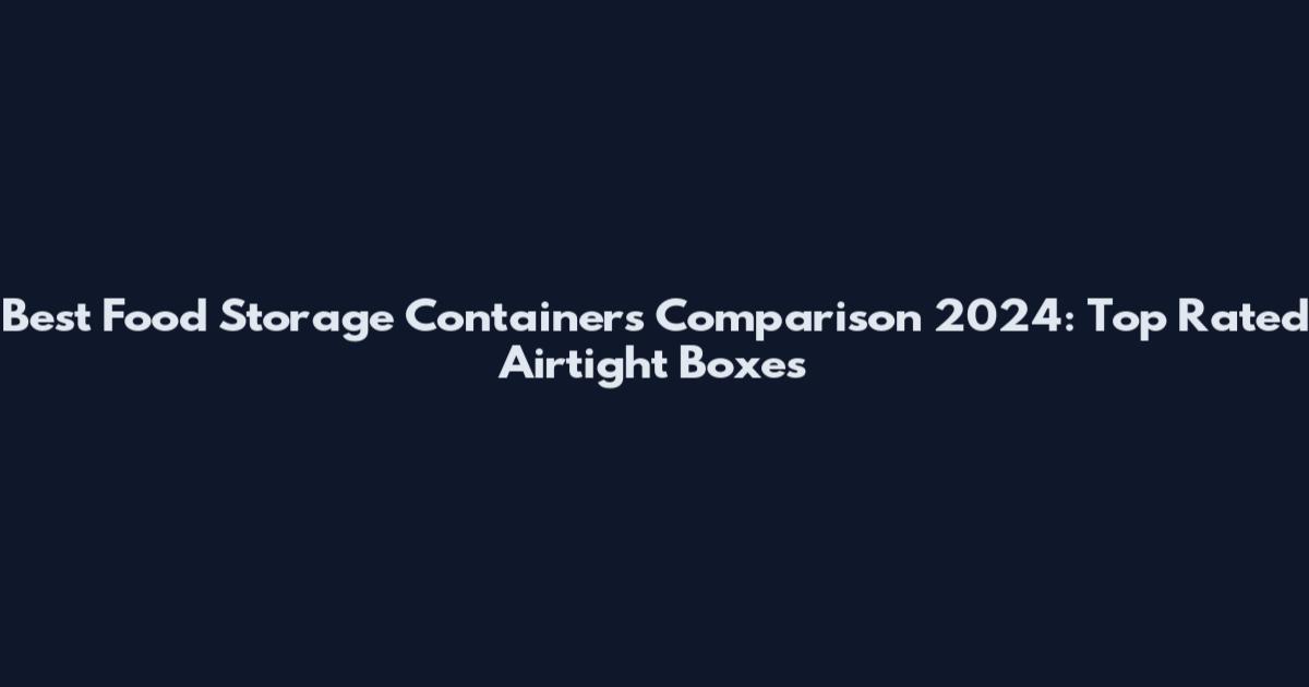Best Food Storage Containers Comparison 2024: Top Rated Airtight Boxes