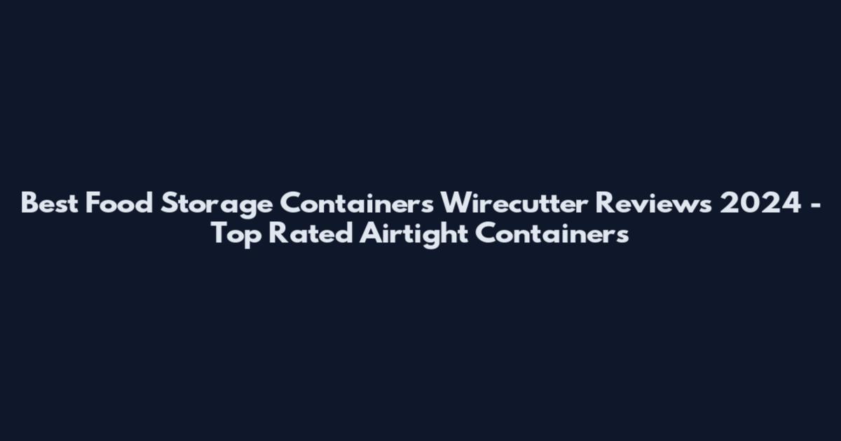 Best Food Storage Containers Wirecutter Reviews 2024 - Top Rated Airtight Containers