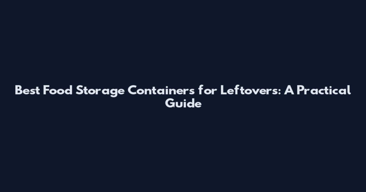 Best Food Storage Containers for Leftovers: A Practical Guide