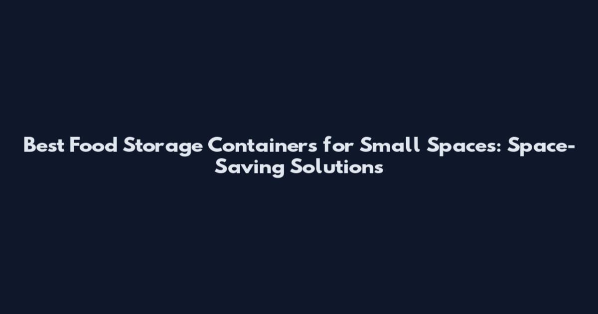 Best Food Storage Containers for Small Spaces: Space-Saving Solutions