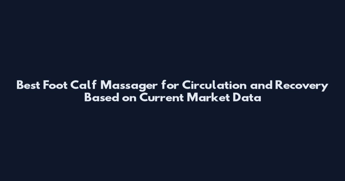 Best Foot Calf Massager for Circulation and Recovery Based on Current Market Data